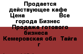 Продается действующее кафе › Цена ­ 18 000 000 - Все города Бизнес » Продажа готового бизнеса   . Кемеровская обл.,Тайга г.